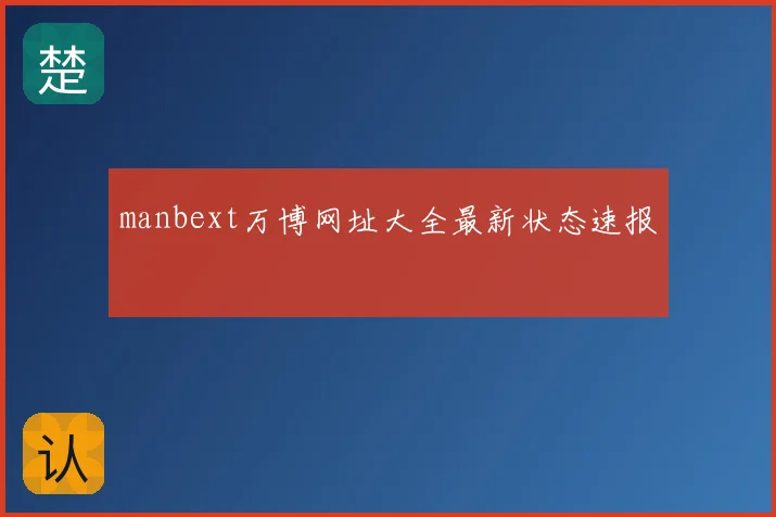 manbext万博网址大全最新状态速报