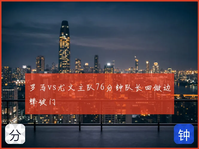 罗马vs尤文主队76分钟队长回做边锋破门